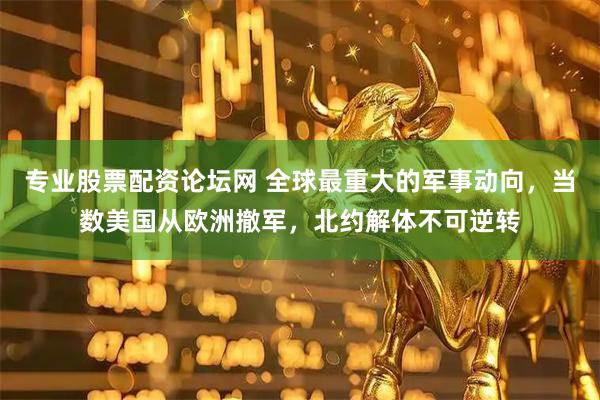 专业股票配资论坛网 全球最重大的军事动向，当数美国从欧洲撤军，北约解体不可逆转