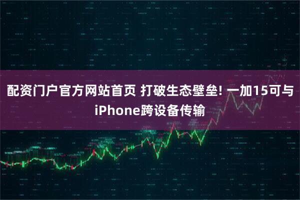 配资门户官方网站首页 打破生态壁垒! 一加15可与iPhone跨设备传输