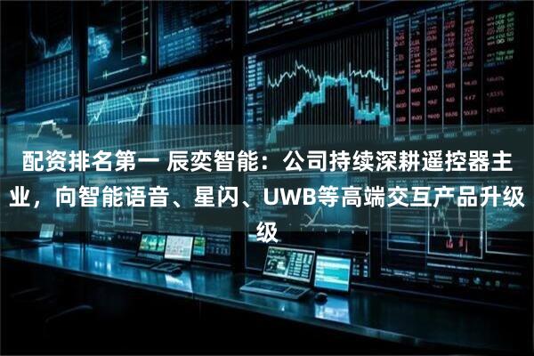 配资排名第一 辰奕智能：公司持续深耕遥控器主业，向智能语音、星闪、UWB等高端交互产品升级