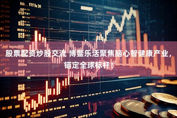 股票配资炒股交流 博鳌乐活聚焦脑心智健康产业，锚定全球标杆！