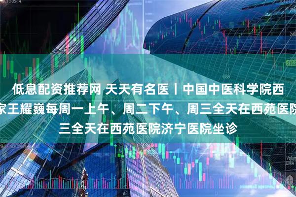 低息配资推荐网 天天有名医丨中国中医科学院西苑医院肾病专家王耀巍每周一上午、周二下午、周三全天在西苑医院济宁医院坐诊