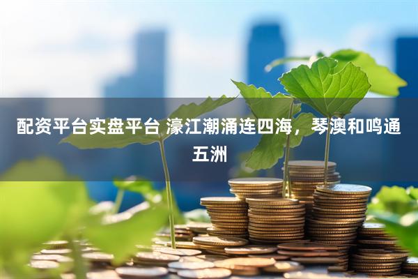 配资平台实盘平台 濠江潮涌连四海，琴澳和鸣通五洲