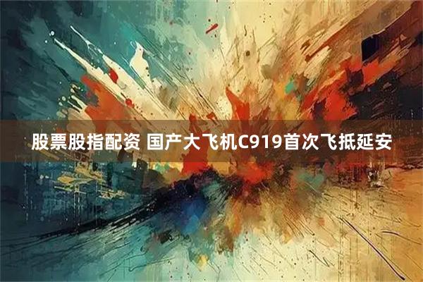 股票股指配资 国产大飞机C919首次飞抵延安