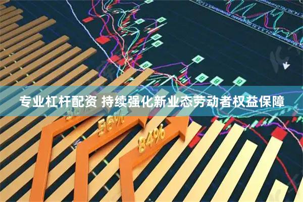 专业杠杆配资 持续强化新业态劳动者权益保障