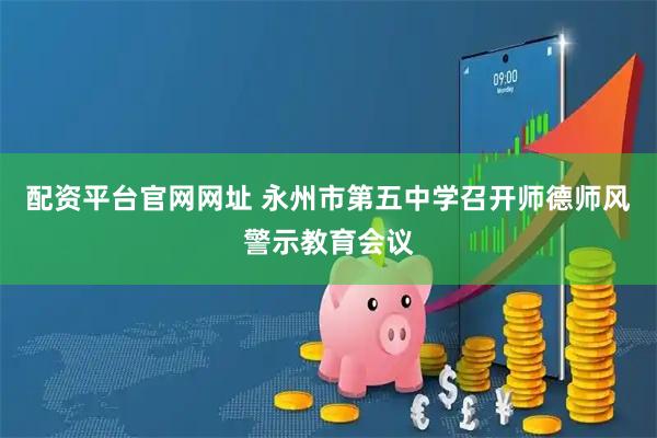 配资平台官网网址 永州市第五中学召开师德师风警示教育会议