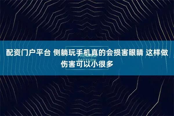 配资门户平台 侧躺玩手机真的会损害眼睛 这样做伤害可以小很多