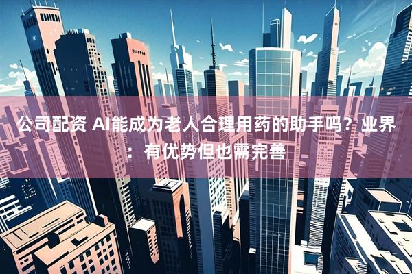 公司配资 AI能成为老人合理用药的助手吗？业界：有优势但也需完善