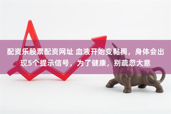 配资乐股票配资网址 血液开始变黏稠，身体会出现5个提示信号，为了健康，别疏忽大意