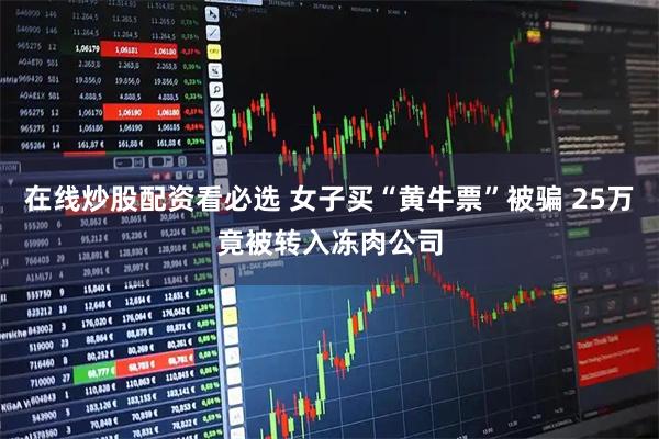 在线炒股配资看必选 女子买“黄牛票”被骗 25万竟被转入冻肉公司