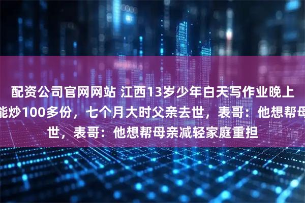 配资公司官网网站 江西13岁少年白天写作业晚上夜市炒粉，一晚能炒100多份，七个月大时父亲去世，表哥：他想帮母亲减轻家庭重担