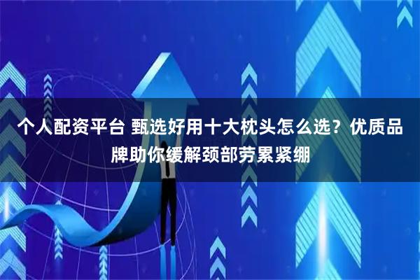 个人配资平台 甄选好用十大枕头怎么选？优质品牌助你缓解颈部劳累紧绷