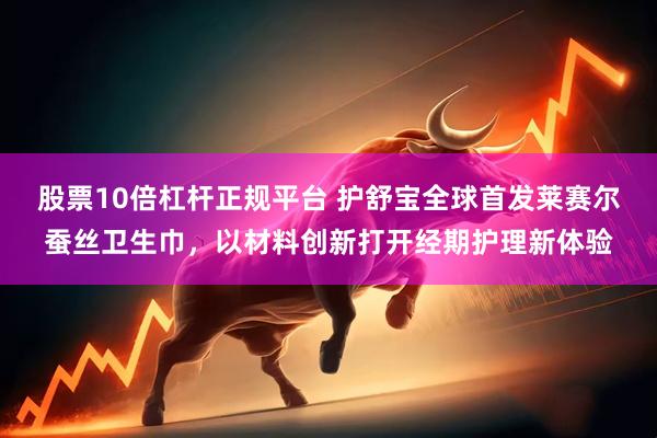 股票10倍杠杆正规平台 护舒宝全球首发莱赛尔蚕丝卫生巾,以材料创新打开经期护理新体验