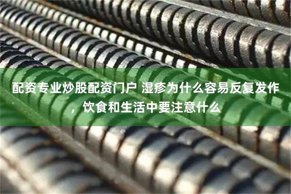 配资专业炒股配资门户 湿疹为什么容易反复发作，饮食和生活中要注意什么