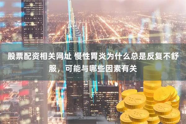 股票配资相关网址 慢性胃炎为什么总是反复不舒服，可能与哪些因素有关