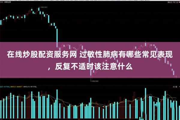 在线炒股配资服务网 过敏性肺病有哪些常见表现，反复不适时该注意什么