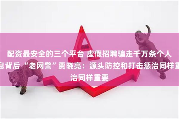 配资最安全的三个平台 虚假招聘骗走千万条个人信息背后 “老网警”贾晓亮：源头防控和打击惩治同样重要