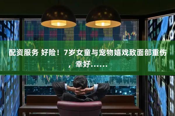 配资服务 好险！7岁女童与宠物嬉戏致面部重伤，幸好……