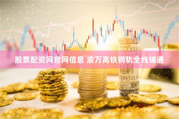 股票配资网官网信息 渝万高铁钢轨全线铺通