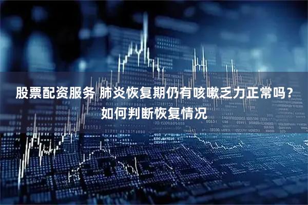 股票配资服务 肺炎恢复期仍有咳嗽乏力正常吗？如何判断恢复情况