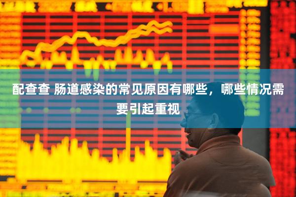 配查查 肠道感染的常见原因有哪些，哪些情况需要引起重视